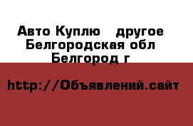 Авто Куплю - другое. Белгородская обл.,Белгород г.